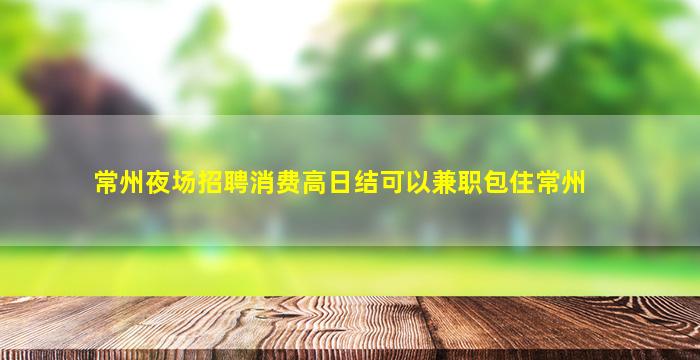 常州夜场招聘消费高日结可以兼职包住常州